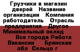 Грузчики в магазин дверей › Название организации ­ Компания-работодатель › Отрасль предприятия ­ Другое › Минимальный оклад ­ 17 000 - Все города Работа » Вакансии   . Брянская обл.,Сельцо г.